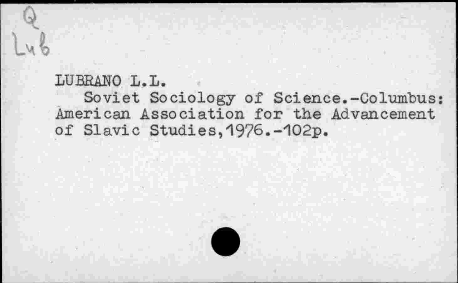 ﻿LUBRANO L.L.
Soviet Sociology of Science.-Columbus: American Association for the Advancement of Slavic Studies,'1976.-zIO2p.